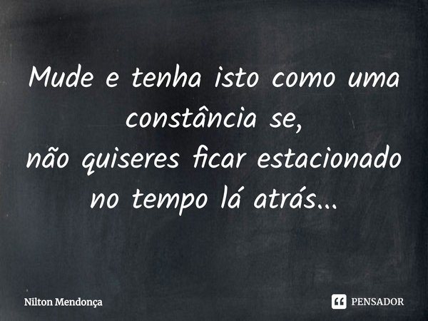 ⁠Mude e tenha isto como uma constância se,
não quiseres ficar estacionado no tempo lá atrás...... Frase de Nilton Mendonça.