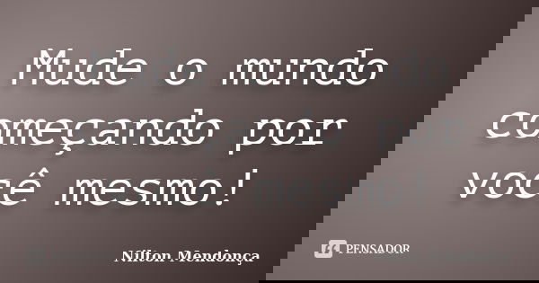 Mude o mundo começando por você mesmo!... Frase de Nilton Mendonça.