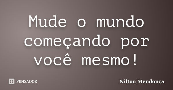 Mude o mundo começando por você mesmo!... Frase de Nilton Mendonça.