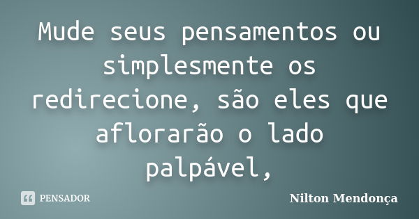 Mude seus pensamentos ou simplesmente os redirecione, são eles que aflorarão o lado palpável,... Frase de Nilton Mendonça.