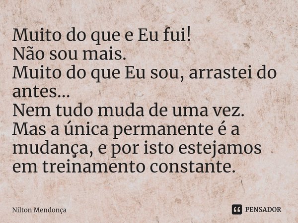 ⁠Muito do que e Eu fui!
Não sou mais.
Muito do que Eu sou, arrastei do antes...
Nem tudo muda de uma vez.
Mas a única permanente é a mudança, e por isto estejam... Frase de Nilton Mendonça.