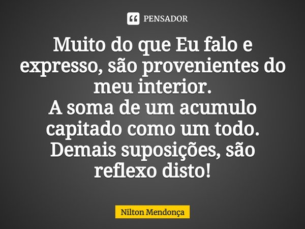 Muito do que Eu falo e expresso,são provenientes do meu interior.
A soma de um acumulo capitado como um todo.
Demais suposições, são reflexo disto!... Frase de Nilton Mendonça.