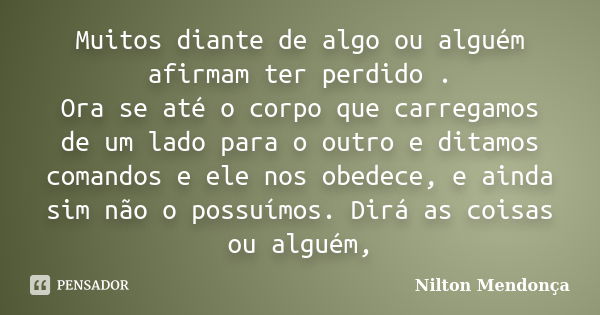 Muitos diante de algo ou alguém afirmam ter perdido . Ora se até o corpo que carregamos de um lado para o outro e ditamos comandos e ele nos obedece, e ainda si... Frase de Nilton Mendonça.