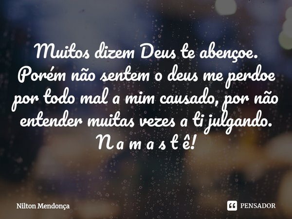 ⁠Muitos dizem Deus te abençoe. Porém não sentem o deus me perdoe por todo mal a mim causado, por não entender muitas vezes a ti julgando. N a m a s t ê!... Frase de Nilton Mendonça.