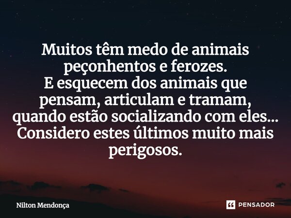 ⁠Muitos têm medo de animais peçonhentos e ferozes. E esquecem dos animais que pensam, articulam e tramam, quando estão socializando com eles... Considero estes ... Frase de Nilton Mendonça.