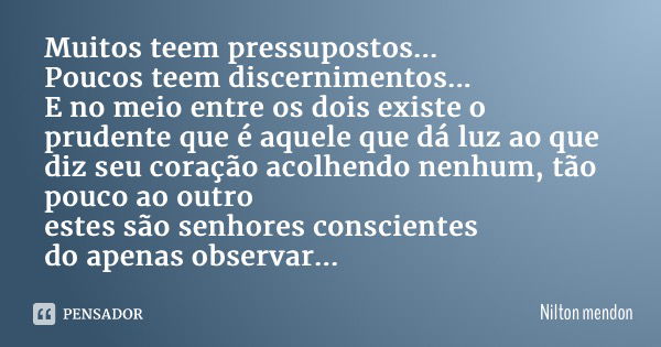 Muitos teem pressupostos... Poucos teem discernimentos... E no meio entre os dois existe o prudente que é aquele que dá luz ao que diz seu coração acolhendo nen... Frase de Nilton Mendonça.