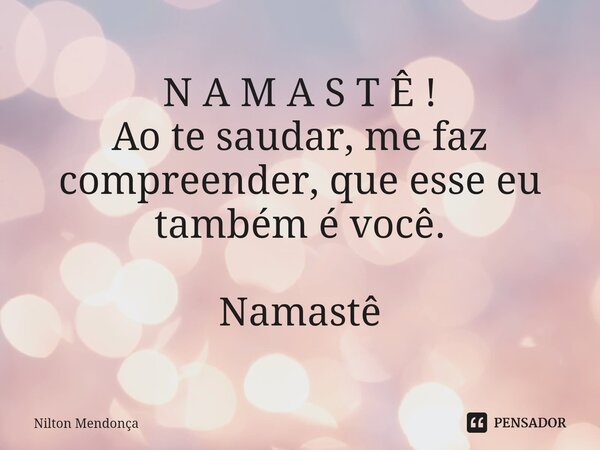 ⁠N A M A S T Ê ! Ao te saudar, me faz compreender, que esse eu também é você. Namastê... Frase de Nilton Mendonça.