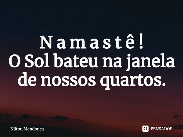 N a m a s t ê !
⁠O Sol bateu na janela de nossos quartos.... Frase de Nilton Mendonça.