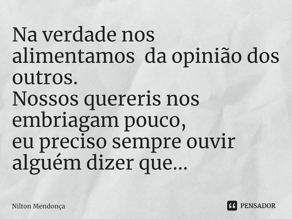 ⁠⁠Na verdade nos alimentamos da opinião dos outros.
Nossos quereris nos embriagam pouco,
eu preciso sempre ouvir
alguém dizer que...... Frase de Nilton Mendonça.