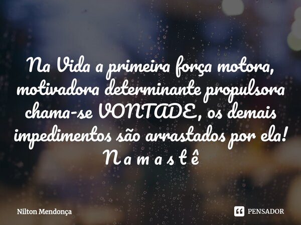⁠Na Vida a primeira força motora, motivadora determinante propulsora chama-se VONTADE, os demais impedimentos são arrastados por ela! N a m a s t ê... Frase de Nilton Mendonça.