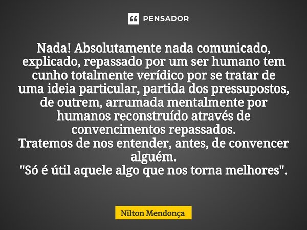 ⁠Nada! Absolutamente nada comunicado, explicado, repassado por um ser humano tem cunho totalmente verídico por se tratar de uma ideia particular, partida dos pr... Frase de Nilton Mendonça.