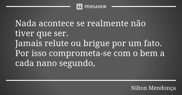 Nada acontece se realmente não tiver que ser. Jamais relute ou brigue por um fato. Por isso comprometa-se com o bem a cada nano segundo,... Frase de Nilton Mendonça.