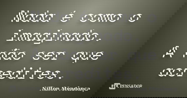 Nada é como o imaginado. A não ser que acredites.... Frase de Nilton Mendonça.