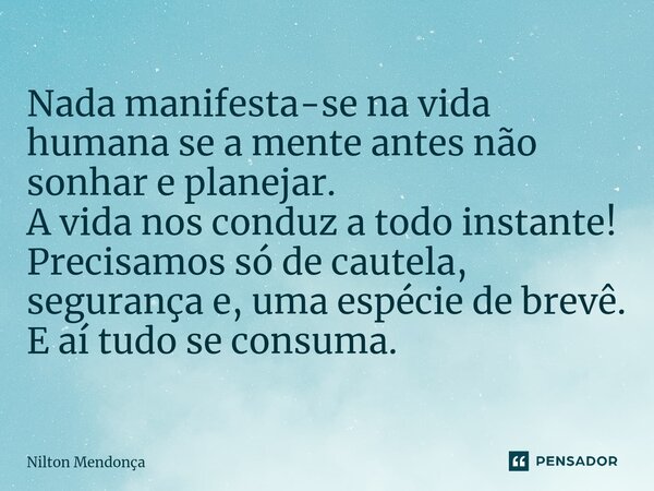 ⁠Nada manifesta-se na vida humana se a mente antes não sonhar e planejar. A vida nos conduz a todo instante! Precisamos só de cautela, segurança e, uma espécie ... Frase de Nilton Mendonça.