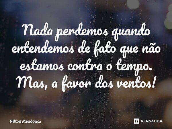 ⁠Nada perdemos quando entendemos de fato que não estamos contra o tempo. Mas,a favor dos ventos!... Frase de Nilton Mendonça.