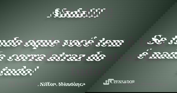 Nada!!! Se tudo oque você tem é nada corra atraz do tudo!... Frase de Nilton Mendonça.