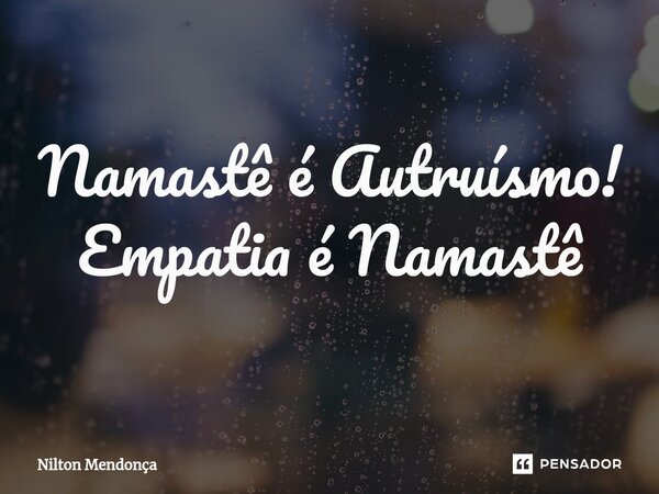 ⁠Namastê é Autruísmo! Empatia é Namastê... Frase de Nilton Mendonça.