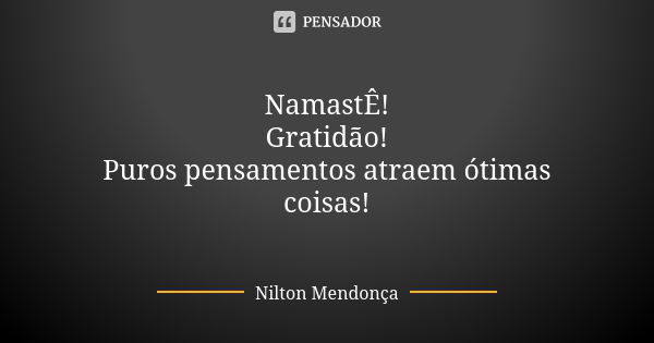 🙏🙏🙏🙏🙏🙏🙏 NamastÊ! Gratidão! Puros pensamentos atraem ótimas coisas! 🌻🌻🌻🌻🌻🌻🌻🌻... Frase de Nilton Mendonça.