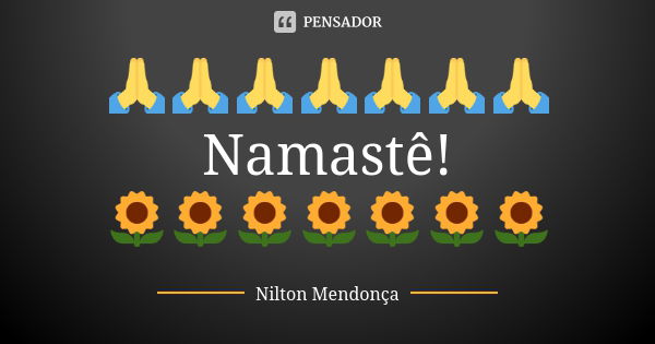 🙏🙏🙏🙏🙏🙏🙏 Namastê! 🌻🌻🌻🌻🌻🌻🌻... Frase de Nilton Mendonça.