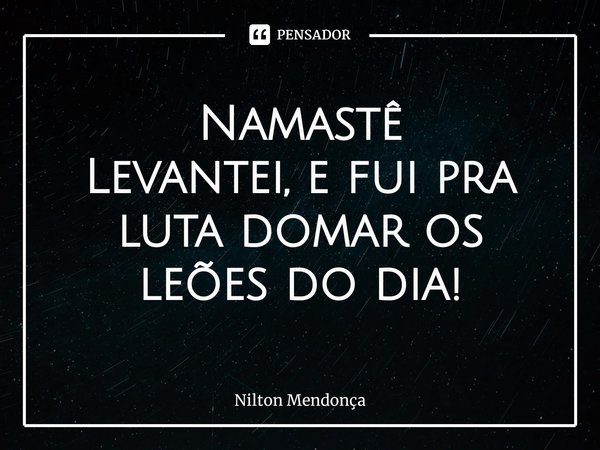 Namastê
Levantei, e fui pra luta ⁠domar os leões do dia!... Frase de Nilton Mendonça.