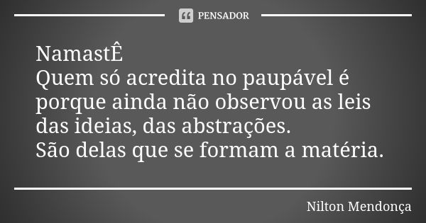 NamastÊ Quem só acredita no paupável é porque ainda não observou as leis das ideias, das abstrações. São delas que se formam a matéria.... Frase de Nilton Mendonça.