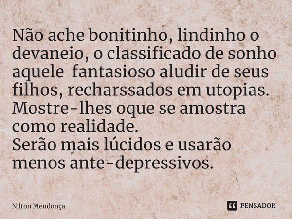 ⁠Não ache bonitinho, lindinho o devaneio, o classificado de sonho aquele fantasioso aludir de seus filhos, recharssados em utopias.
Mostre-lhes oque se amostra ... Frase de Nilton Mendonça.