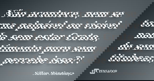 Não acontece, nem se torna palpável ou visível nada sem estar Grato, de sentimento puro sem titubear, percebe isso?!... Frase de Nilton Mendonça.