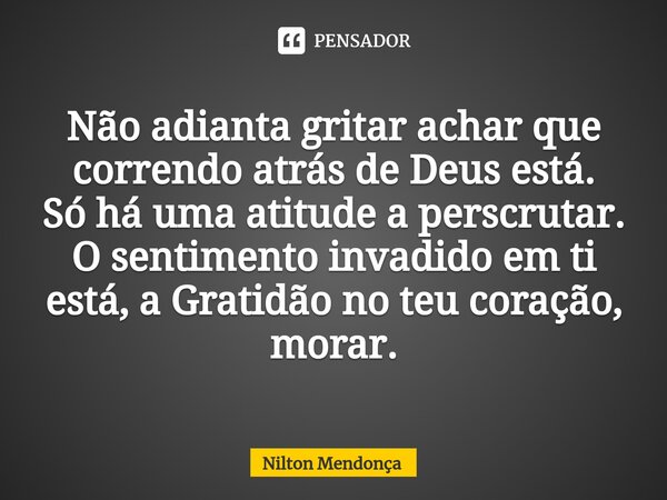 ⁠Não adianta gritar achar que correndo atrás de Deus está. Só há uma atitude a perscrutar. O sentimento invadido em ti está, a Gratidão no teu coração, morar.... Frase de Nilton Mendonça.