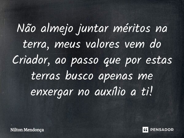 ⁠Não almejo juntar méritos na terra, meus valores vem do Criador, ao passo que por estas terras busco apenas me enxergar no auxílio a ti!... Frase de Nilton Mendonça.