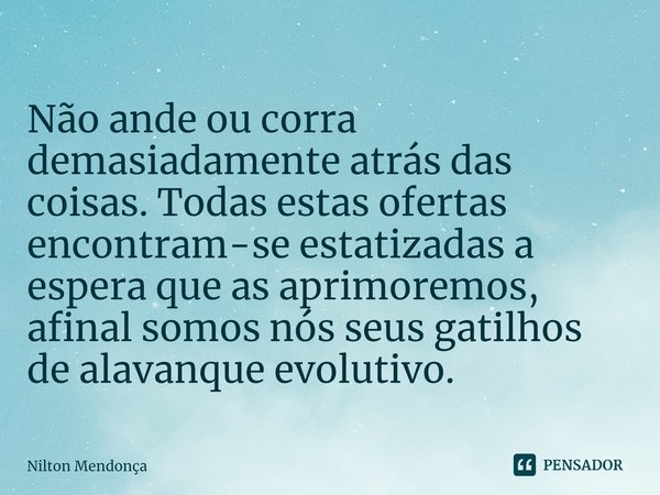 ⁠⁠
Não ande ou corra demasiadamente atrás das coisas. Todas estas ofertas encontram-se estatizadas a espera que as aprimoremos, afinal somos nós seus gatilhos d... Frase de Nilton Mendonça.