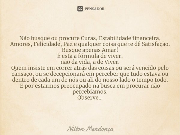 Não busque ou procure Curas, Estabilidade financeira, Amores, Felicidade, Paz e qualquer coisa que te dê Satisfação.
Busque apenas Amar!
É esta a fórmula de viv... Frase de Nilton Mendonça.