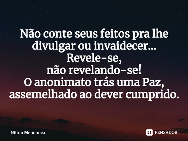 Não conte seus feitos pra lhe divulgar ou invaidecer...
Revele-se,
não revelando-se!
O anonimato trás uma Paz, assemelhado ao dever cumprido.... Frase de Nilton Mendonça.