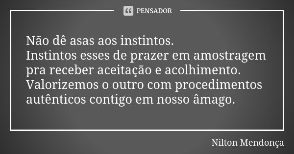 Não dê asas aos instintos.
Instintos esses de prazer em amostragem pra receber aceitação e acolhimento. Valorizemos o outro com procedimentos autênticos contigo... Frase de Nilton Mendonça.