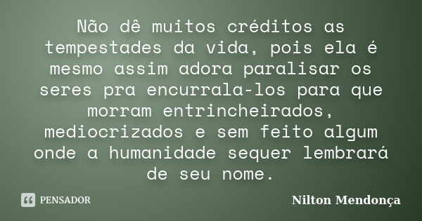 Não dê muitos créditos as tempestades da vida, pois ela é mesmo assim adora paralisar os seres pra encurrala-los para que morram entrincheirados, mediocrizados ... Frase de Nilton Mendonça.