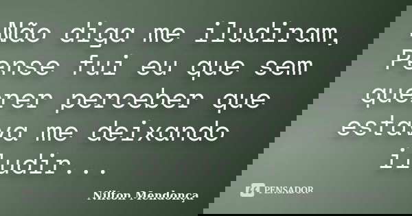 Não diga me iludiram, Pense fui eu que sem querer perceber que estava me deixando iludir...... Frase de Nilton Mendonça.