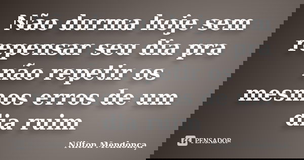 Não durma hoje sem repensar seu dia pra não repetir os mesmos erros de um dia ruim... Frase de Nilton Mendonça.