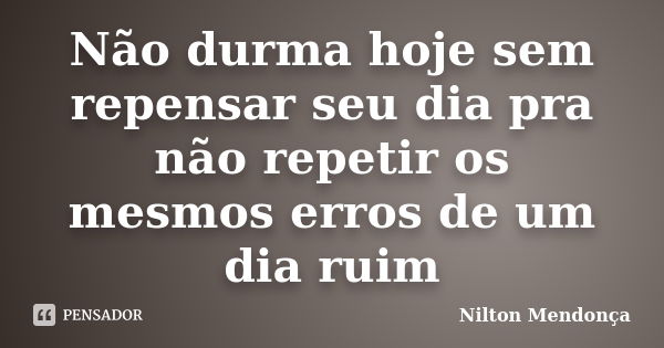 Não durma hoje sem repensar seu dia pra não repetir os mesmos erros de um dia ruim... Frase de Nilton Mendonça.