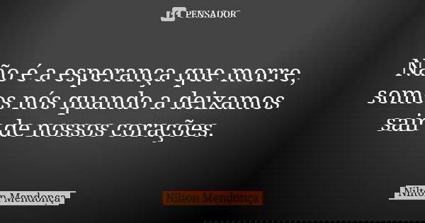 Não é a esperança que morre, somos nós quando a deixamos sair de nossos corações.... Frase de Nilton Mendonça.