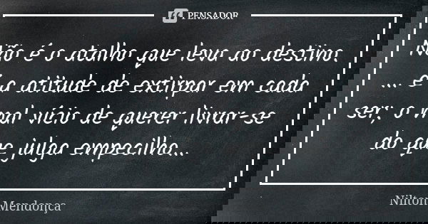 Não é o atalho que leva ao destino.
... é a atitude de extirpar em cada ser; o mal vício de querer livrar-se do que julga empecilho...... Frase de Nilton Mendonça.