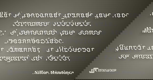 Não é pensando grande que nos tornamos visíveis. Mas; é pensando que somos reconhecidos. Quanto ao tamanho, o Universo se encarregará do feito.... Frase de Nilton Mendonça.