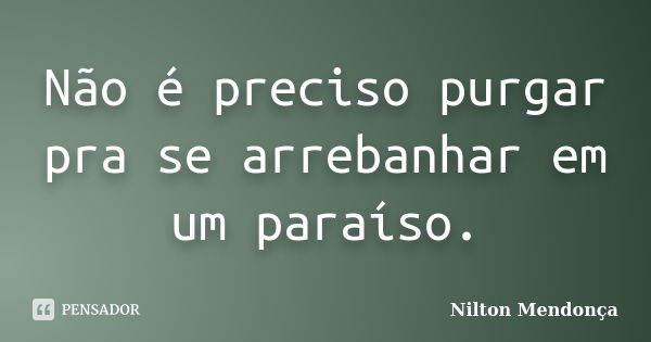 Não é preciso purgar pra se arrebanhar em um paraíso.... Frase de Nilton Mendonça.