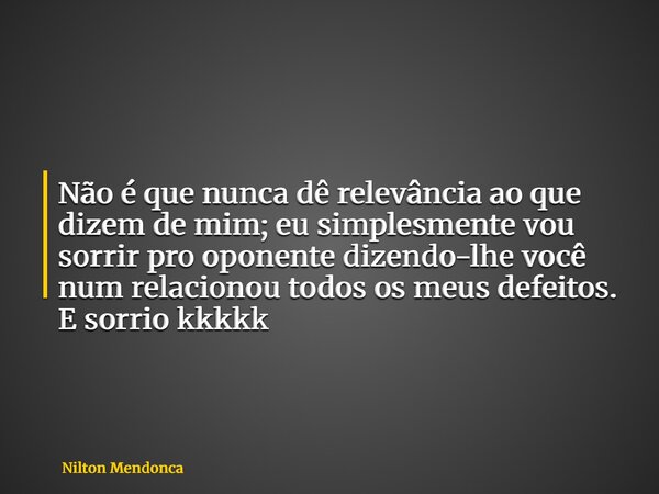 Não é que nunca dê relevância ao que dizem de mim; eu simplesmente vou sorrir pro oponente dizendo-lhe você num relacionou todos os meus defeitos. E sorrio kkkk... Frase de Nilton Mendonca.