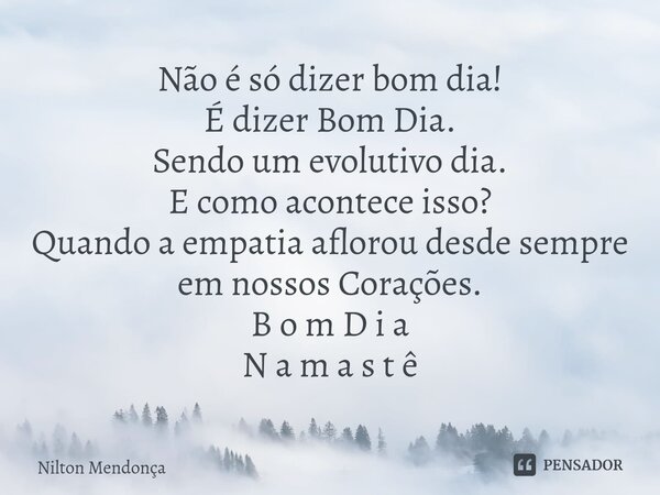 ⁠Não é só dizer bom dia! É dizer Bom Dia. Sendo um evolutivo dia. E como acontece isso? Quando a empatia aflorou desde sempre em nossos Corações. B o m D i a N ... Frase de Nilton Mendonça.