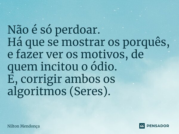 ⁠Não é só perdoar. Há que se mostrar os porquês, e fazer ver os motivos, de quem incitou o ódio. E, corrigir ambos os algoritmos (Seres).... Frase de Nilton Mendonça.