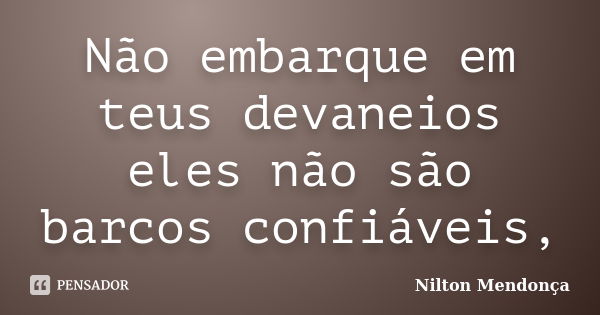 Não embarque em teus devaneios eles não são barcos confiáveis,... Frase de Nilton Mendonça.