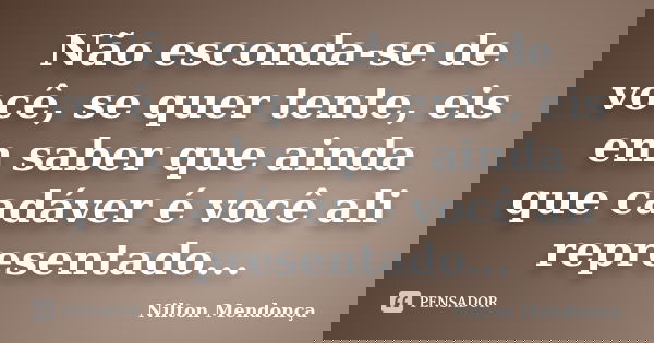 Não esconda-se de você, se quer tente, eis em saber que ainda que cadáver é você ali representado...... Frase de Nilton Mendonça.