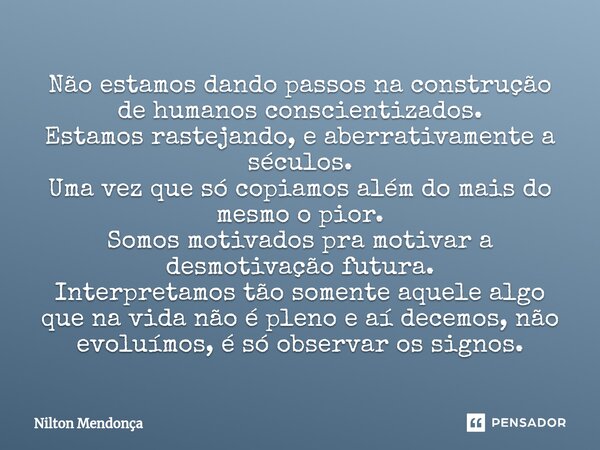 ⁠Não estamos dando passos na construção de humanos conscientizados. Estamos rastejando, e aberrativamente a séculos. Uma vez que só copiamos além do mais do mes... Frase de Nilton Mendonça.