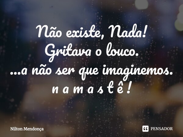 ⁠Não existe, Nada! Gritava o louco. ...a não ser que imaginemos. n a m a s t ê !... Frase de Nilton Mendonça.