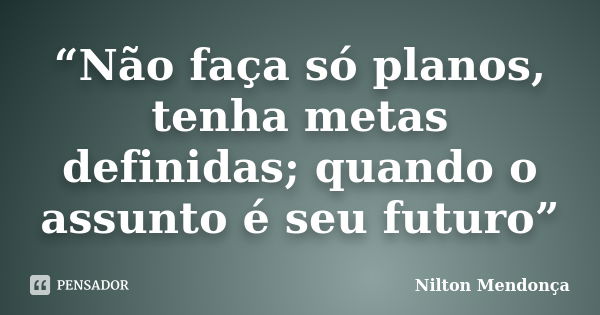 “Não faça só planos, tenha metas definidas; quando o assunto é seu futuro”... Frase de Nilton Mendonça.