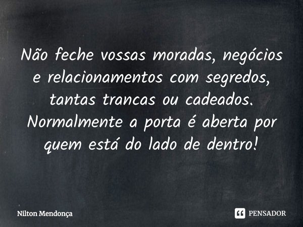 ⁠Não feche vossas moradas, negócios e relacionamentos com segredos, tantas trancas ou cadeados.
Normalmente a porta é aberta por quem está do lado de dentro!... Frase de Nilton Mendonça.